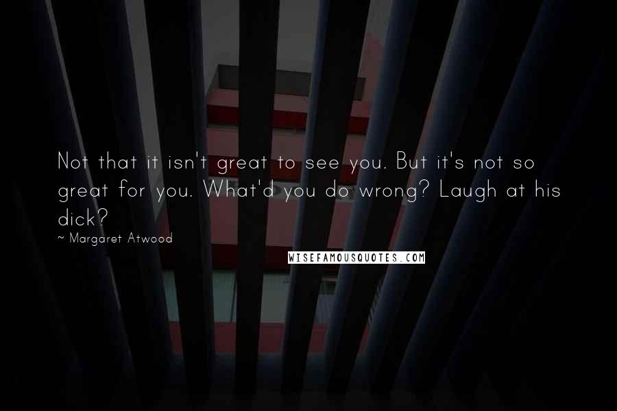 Margaret Atwood Quotes: Not that it isn't great to see you. But it's not so great for you. What'd you do wrong? Laugh at his dick?