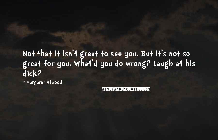 Margaret Atwood Quotes: Not that it isn't great to see you. But it's not so great for you. What'd you do wrong? Laugh at his dick?