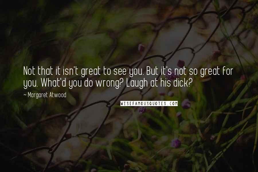 Margaret Atwood Quotes: Not that it isn't great to see you. But it's not so great for you. What'd you do wrong? Laugh at his dick?