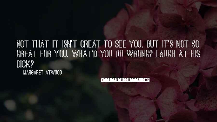 Margaret Atwood Quotes: Not that it isn't great to see you. But it's not so great for you. What'd you do wrong? Laugh at his dick?