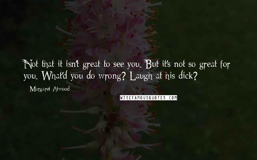 Margaret Atwood Quotes: Not that it isn't great to see you. But it's not so great for you. What'd you do wrong? Laugh at his dick?