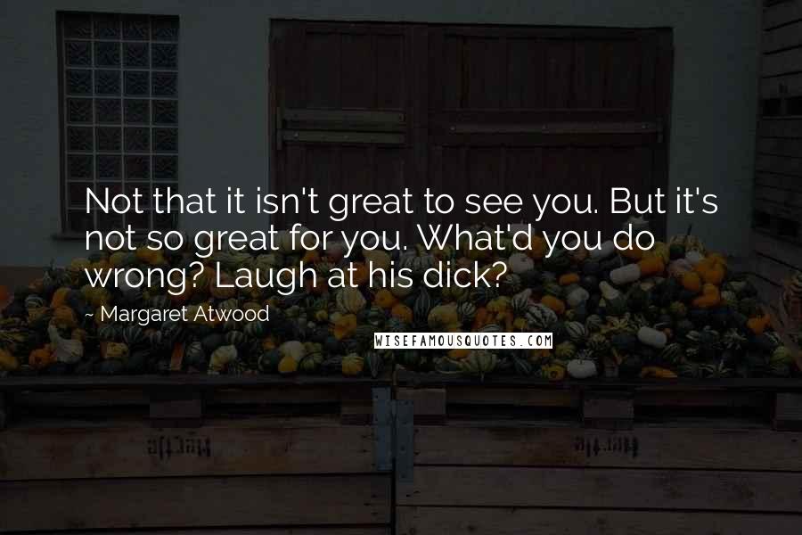 Margaret Atwood Quotes: Not that it isn't great to see you. But it's not so great for you. What'd you do wrong? Laugh at his dick?