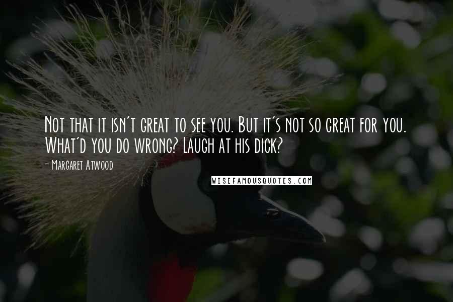 Margaret Atwood Quotes: Not that it isn't great to see you. But it's not so great for you. What'd you do wrong? Laugh at his dick?