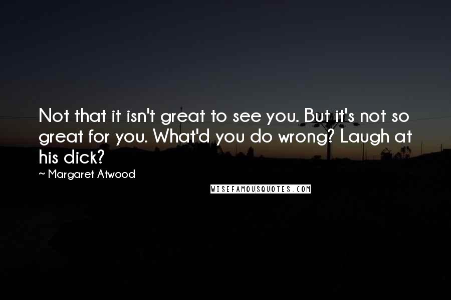 Margaret Atwood Quotes: Not that it isn't great to see you. But it's not so great for you. What'd you do wrong? Laugh at his dick?