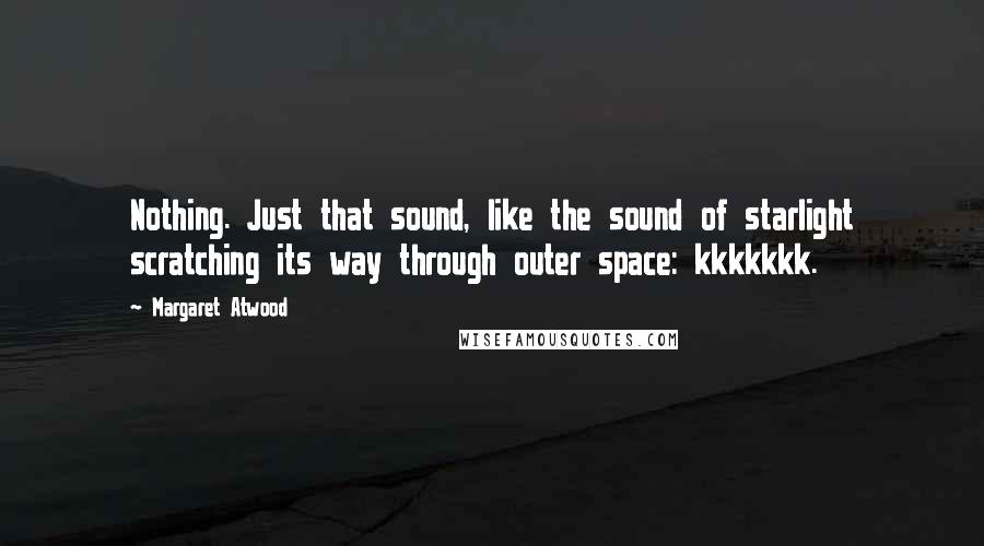 Margaret Atwood Quotes: Nothing. Just that sound, like the sound of starlight scratching its way through outer space: kkkkkkk.