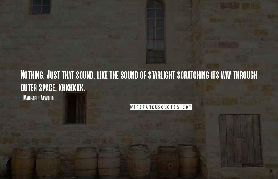 Margaret Atwood Quotes: Nothing. Just that sound, like the sound of starlight scratching its way through outer space: kkkkkkk.