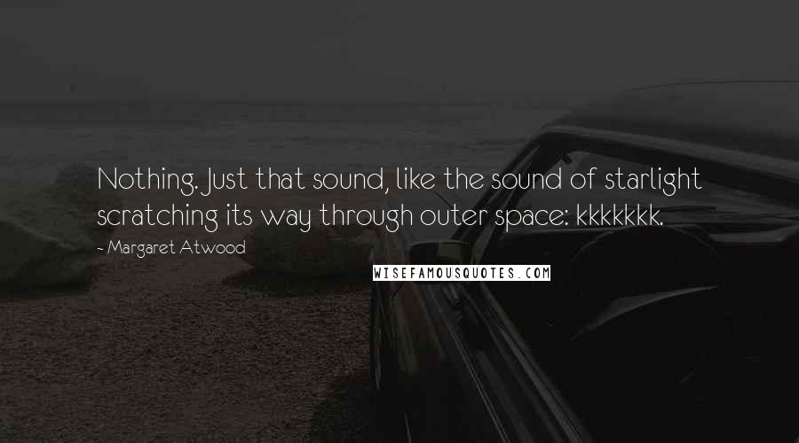 Margaret Atwood Quotes: Nothing. Just that sound, like the sound of starlight scratching its way through outer space: kkkkkkk.