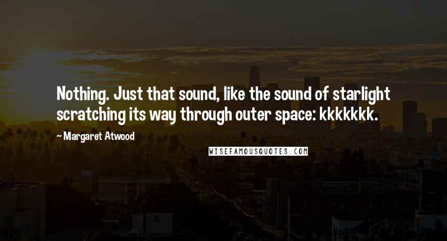 Margaret Atwood Quotes: Nothing. Just that sound, like the sound of starlight scratching its way through outer space: kkkkkkk.