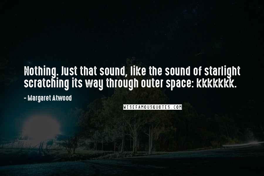 Margaret Atwood Quotes: Nothing. Just that sound, like the sound of starlight scratching its way through outer space: kkkkkkk.