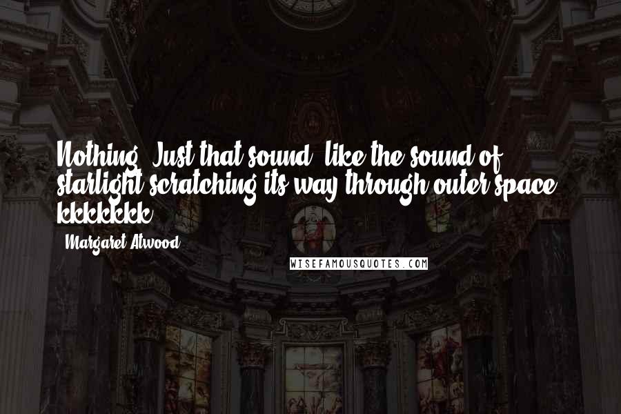 Margaret Atwood Quotes: Nothing. Just that sound, like the sound of starlight scratching its way through outer space: kkkkkkk.