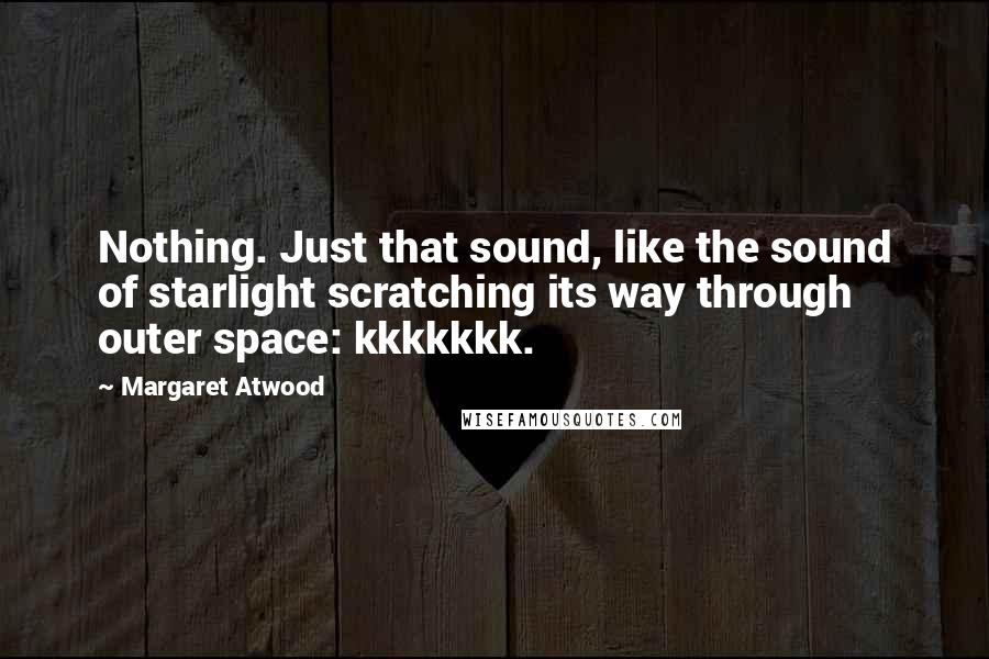 Margaret Atwood Quotes: Nothing. Just that sound, like the sound of starlight scratching its way through outer space: kkkkkkk.