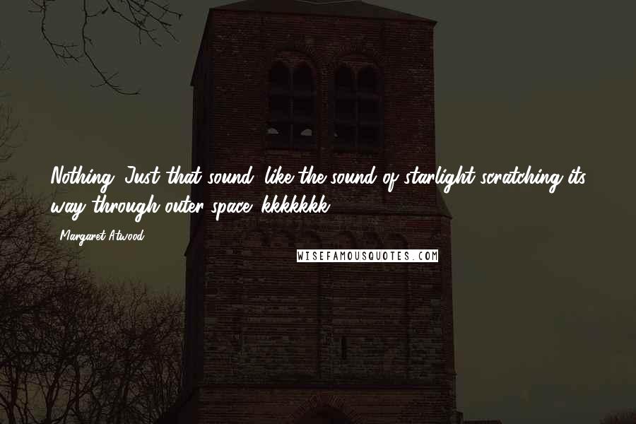 Margaret Atwood Quotes: Nothing. Just that sound, like the sound of starlight scratching its way through outer space: kkkkkkk.