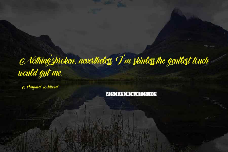 Margaret Atwood Quotes: Nothing'sbroken, nevertheless I'm skinless,the gentlest touch would gut me.