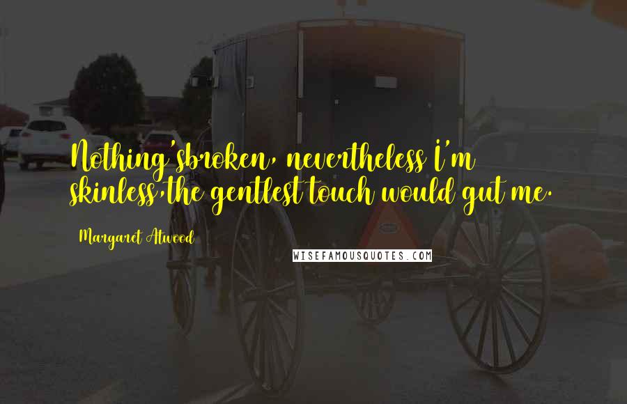 Margaret Atwood Quotes: Nothing'sbroken, nevertheless I'm skinless,the gentlest touch would gut me.