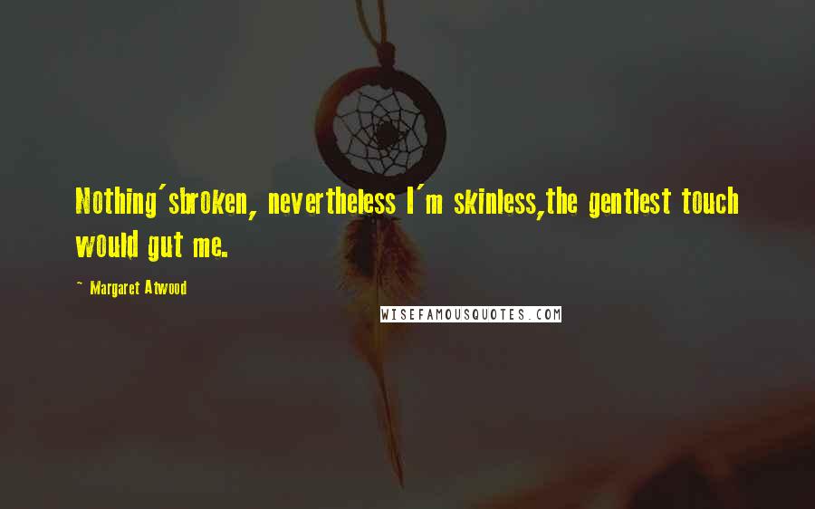 Margaret Atwood Quotes: Nothing'sbroken, nevertheless I'm skinless,the gentlest touch would gut me.