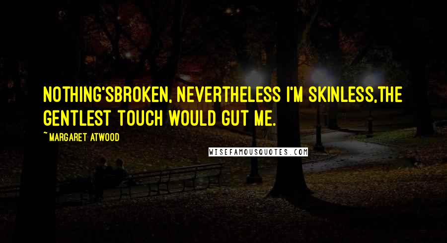 Margaret Atwood Quotes: Nothing'sbroken, nevertheless I'm skinless,the gentlest touch would gut me.