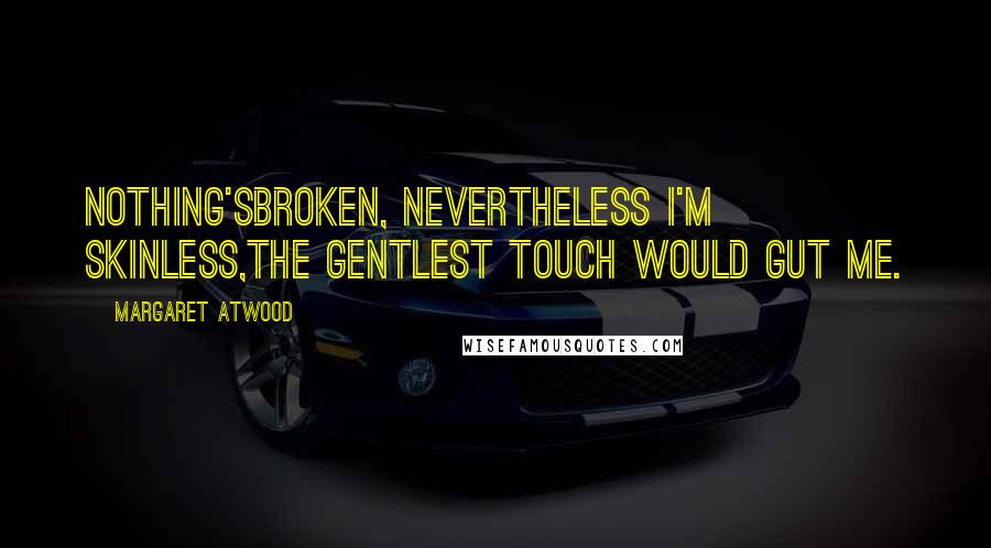 Margaret Atwood Quotes: Nothing'sbroken, nevertheless I'm skinless,the gentlest touch would gut me.