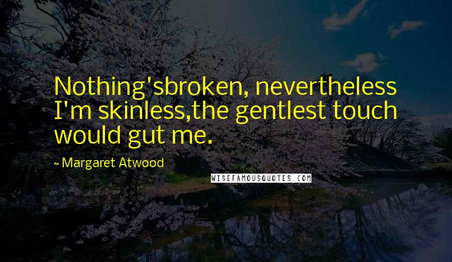 Margaret Atwood Quotes: Nothing'sbroken, nevertheless I'm skinless,the gentlest touch would gut me.
