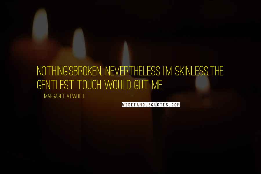 Margaret Atwood Quotes: Nothing'sbroken, nevertheless I'm skinless,the gentlest touch would gut me.