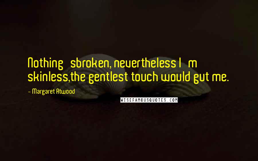 Margaret Atwood Quotes: Nothing'sbroken, nevertheless I'm skinless,the gentlest touch would gut me.