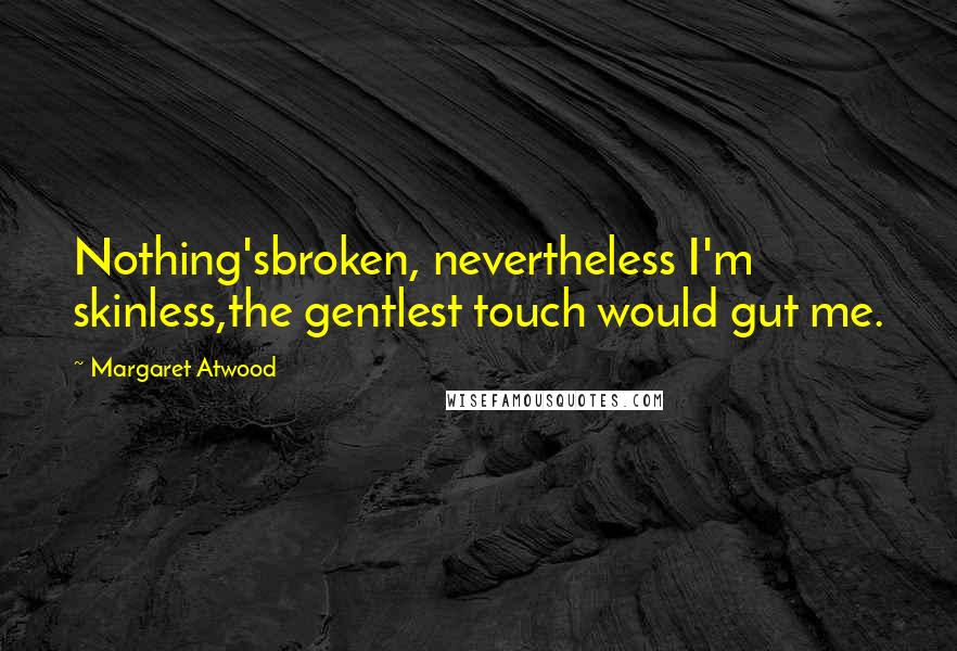 Margaret Atwood Quotes: Nothing'sbroken, nevertheless I'm skinless,the gentlest touch would gut me.