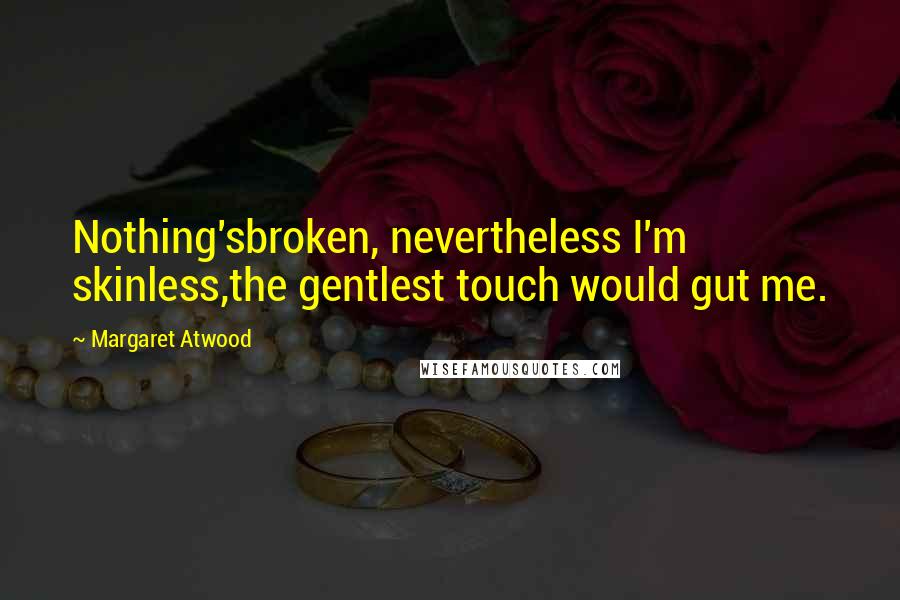 Margaret Atwood Quotes: Nothing'sbroken, nevertheless I'm skinless,the gentlest touch would gut me.