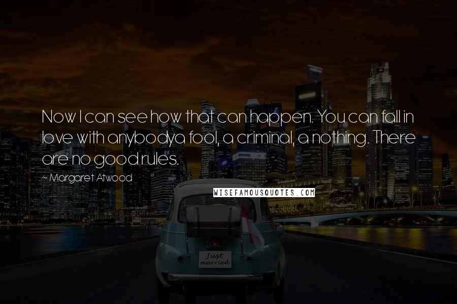 Margaret Atwood Quotes: Now I can see how that can happen. You can fall in love with anybodya fool, a criminal, a nothing. There are no good rules.