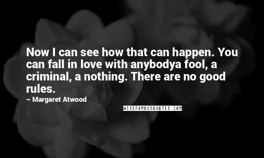 Margaret Atwood Quotes: Now I can see how that can happen. You can fall in love with anybodya fool, a criminal, a nothing. There are no good rules.