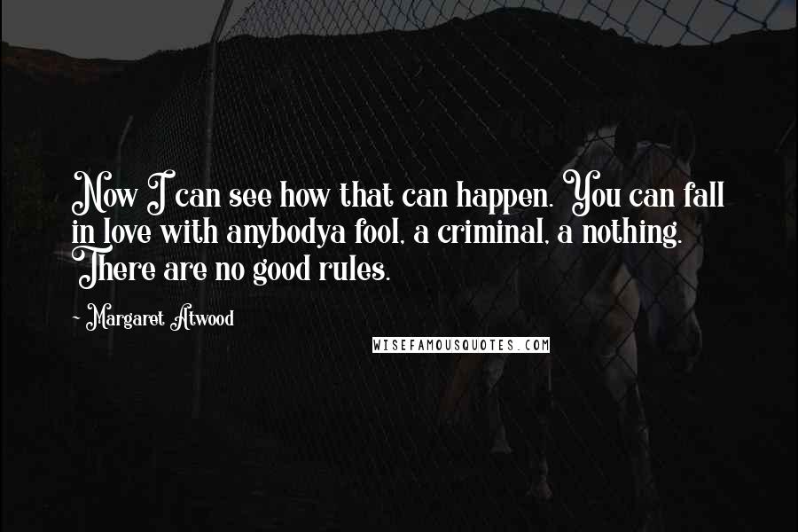 Margaret Atwood Quotes: Now I can see how that can happen. You can fall in love with anybodya fool, a criminal, a nothing. There are no good rules.