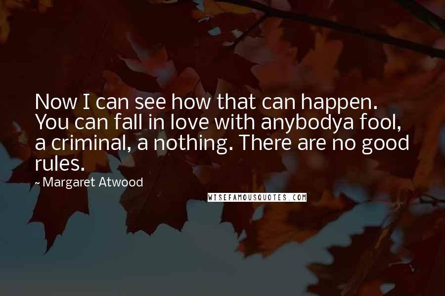 Margaret Atwood Quotes: Now I can see how that can happen. You can fall in love with anybodya fool, a criminal, a nothing. There are no good rules.