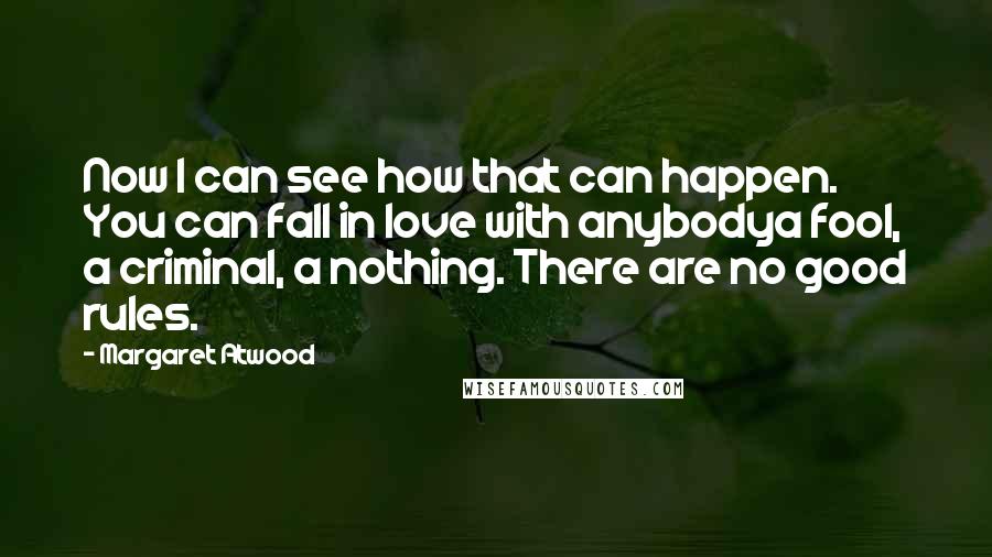 Margaret Atwood Quotes: Now I can see how that can happen. You can fall in love with anybodya fool, a criminal, a nothing. There are no good rules.