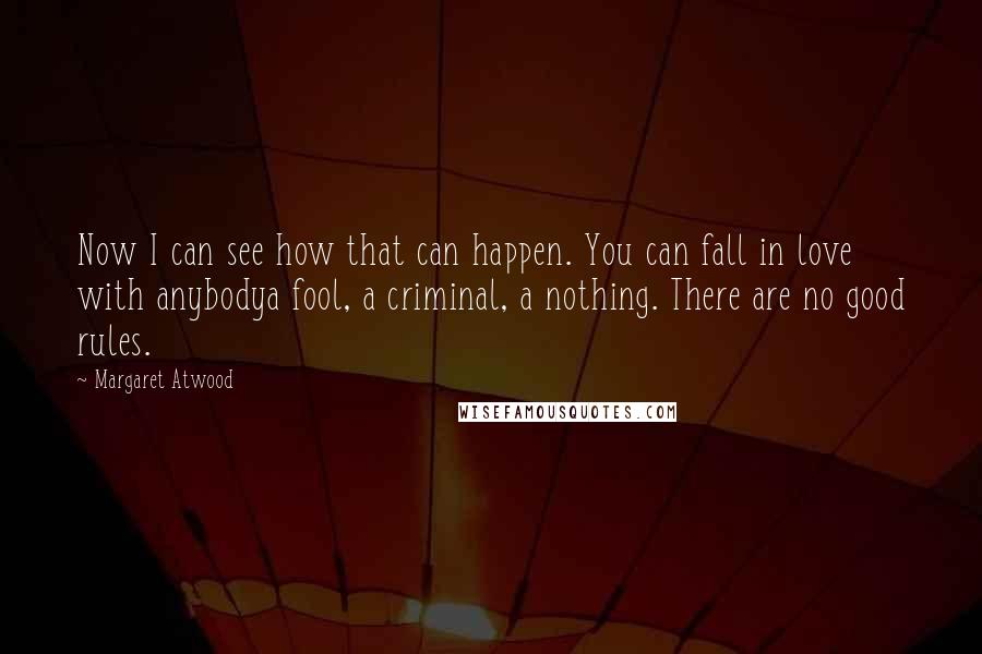 Margaret Atwood Quotes: Now I can see how that can happen. You can fall in love with anybodya fool, a criminal, a nothing. There are no good rules.