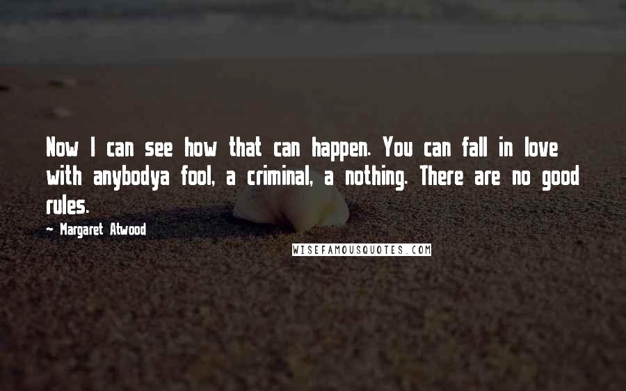 Margaret Atwood Quotes: Now I can see how that can happen. You can fall in love with anybodya fool, a criminal, a nothing. There are no good rules.