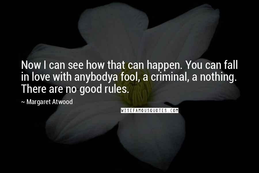 Margaret Atwood Quotes: Now I can see how that can happen. You can fall in love with anybodya fool, a criminal, a nothing. There are no good rules.