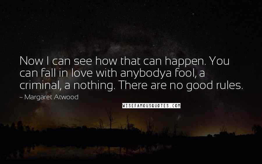 Margaret Atwood Quotes: Now I can see how that can happen. You can fall in love with anybodya fool, a criminal, a nothing. There are no good rules.