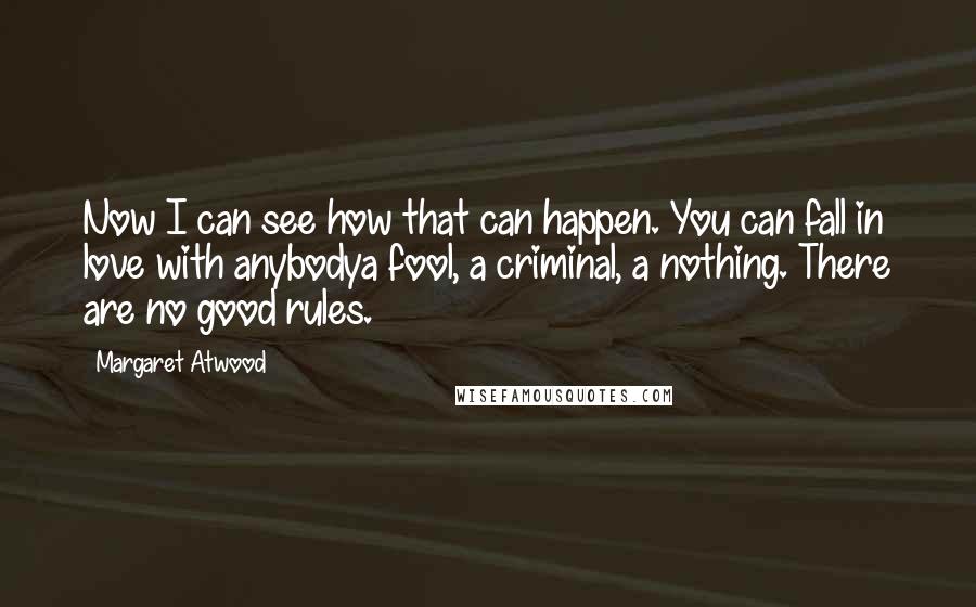 Margaret Atwood Quotes: Now I can see how that can happen. You can fall in love with anybodya fool, a criminal, a nothing. There are no good rules.