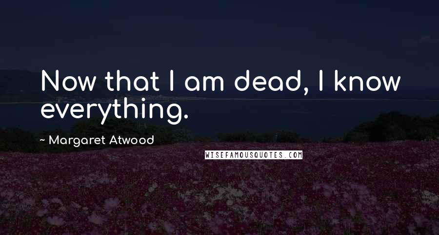 Margaret Atwood Quotes: Now that I am dead, I know everything.