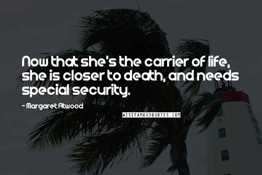 Margaret Atwood Quotes: Now that she's the carrier of life, she is closer to death, and needs special security.