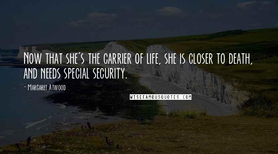 Margaret Atwood Quotes: Now that she's the carrier of life, she is closer to death, and needs special security.