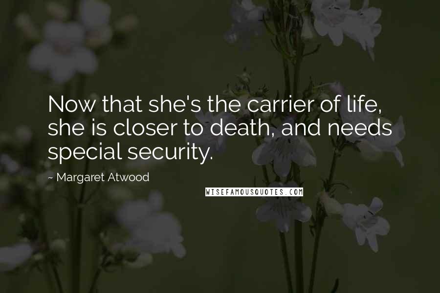 Margaret Atwood Quotes: Now that she's the carrier of life, she is closer to death, and needs special security.