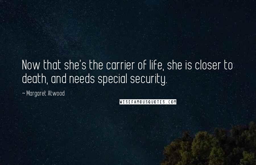 Margaret Atwood Quotes: Now that she's the carrier of life, she is closer to death, and needs special security.