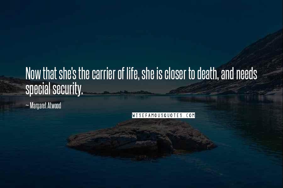 Margaret Atwood Quotes: Now that she's the carrier of life, she is closer to death, and needs special security.