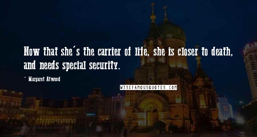 Margaret Atwood Quotes: Now that she's the carrier of life, she is closer to death, and needs special security.