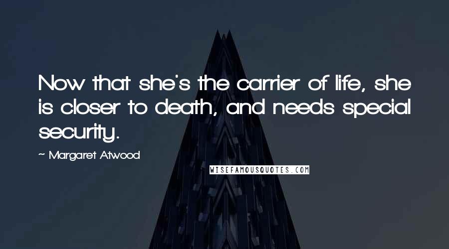 Margaret Atwood Quotes: Now that she's the carrier of life, she is closer to death, and needs special security.