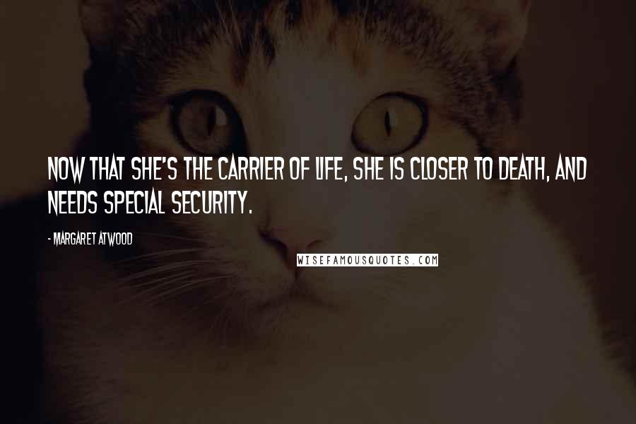 Margaret Atwood Quotes: Now that she's the carrier of life, she is closer to death, and needs special security.