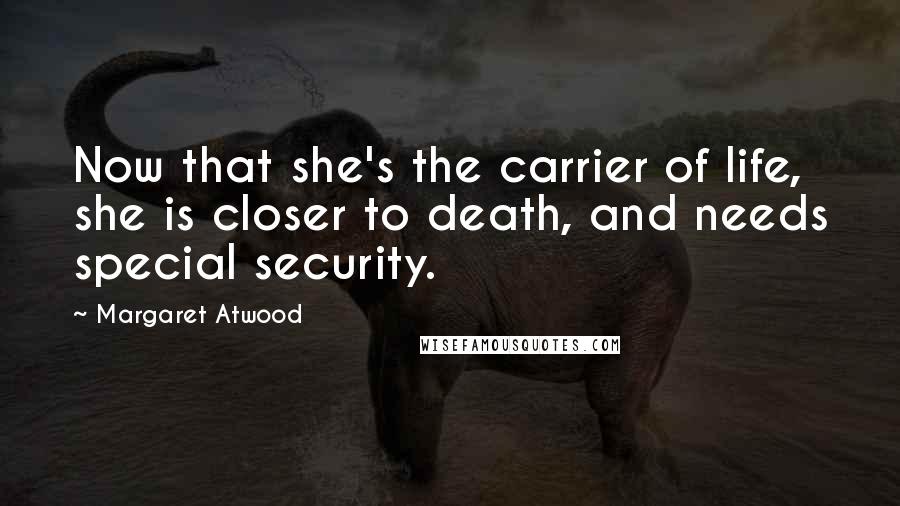Margaret Atwood Quotes: Now that she's the carrier of life, she is closer to death, and needs special security.