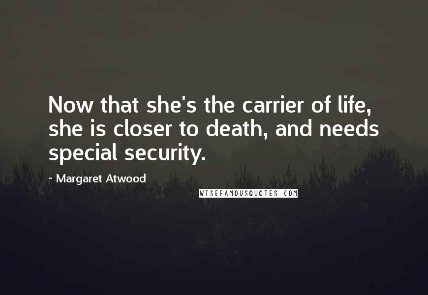 Margaret Atwood Quotes: Now that she's the carrier of life, she is closer to death, and needs special security.