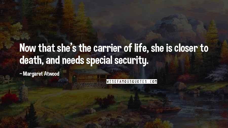 Margaret Atwood Quotes: Now that she's the carrier of life, she is closer to death, and needs special security.