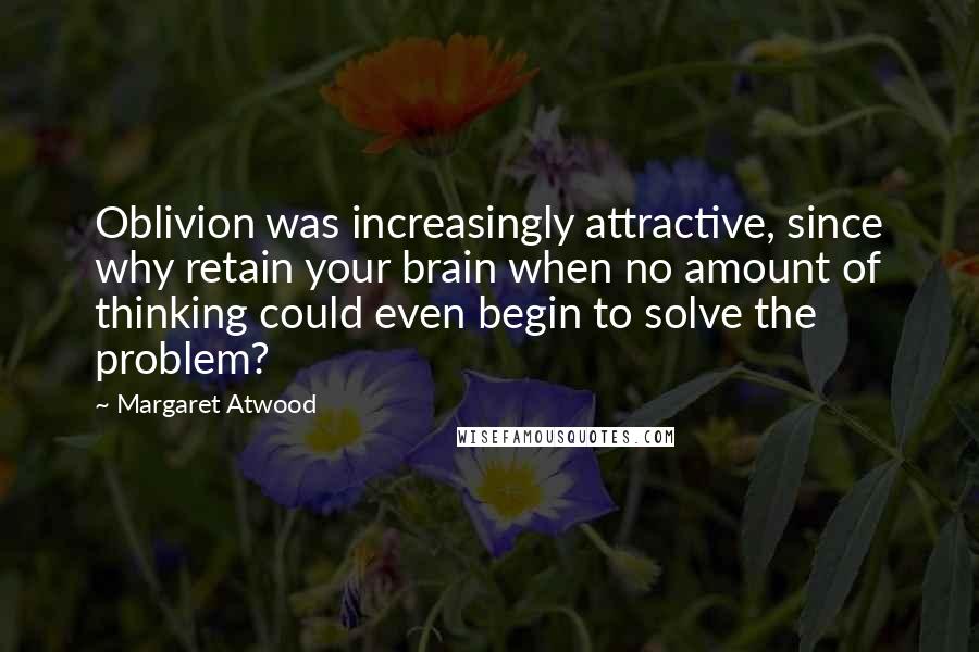 Margaret Atwood Quotes: Oblivion was increasingly attractive, since why retain your brain when no amount of thinking could even begin to solve the problem?