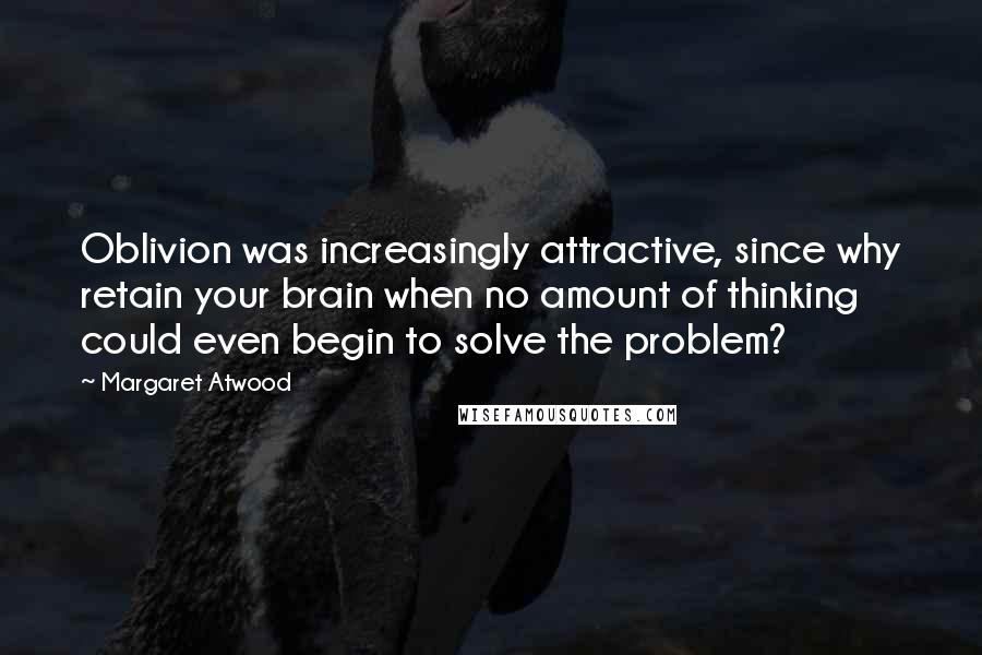 Margaret Atwood Quotes: Oblivion was increasingly attractive, since why retain your brain when no amount of thinking could even begin to solve the problem?